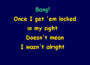 Bang!
Once I get 'em locked
in my sight
Doesn't mean

I wasn't alright