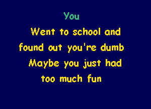 V0u
Went to school and
found out you're dumb

Maybe you just had
too much fun