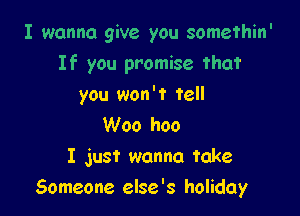 I wanna give you somethin'

If you promise that
you won't tell
Woo hoo

I just wanna take
Someone else's holiday