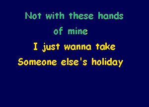 Not with these hands
of mine
I just wanna take

Someone else '3 holiday