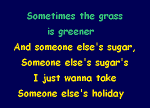 Sometimes the grass
is greener
And someone else's sugar,

Someone else's sugar's

I just wanna take
Someone else's holiday