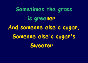 Sometimes the grass
is greener
And someone else's sugar,

Someone else's sugar's

Sweeter