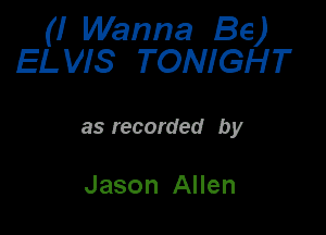 (I Wanna Be)
EL VIS TONIGH T

as recorded by

Jason Allen