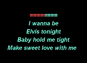 I wanna be

Elvis tonight
Baby hold me tight
Make sweet love with me