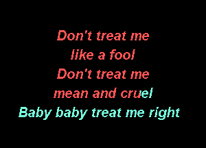 Don't treat me
like a fool

Don't treat me
mean and cruel
Baby baby treat me right