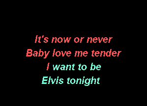 It's now or never

Baby love me tender
I want to be
Eiw's tonight