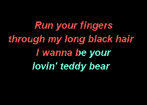 Run your fingers
through my long black hair

I wanna be your
lovin' teddy bear