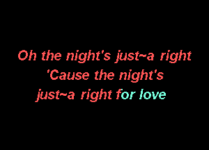 Oh the night's just-va right

'Cause the night's
just'va right for love