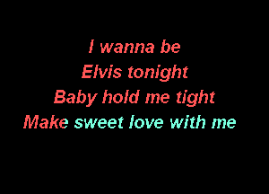 I wanna be
Elvis tonight

Baby hold me tight
Make sweet love with me