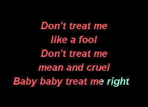 Don't treat me
like a fool

Don't treat me
mean and cruel
Baby baby treat me right