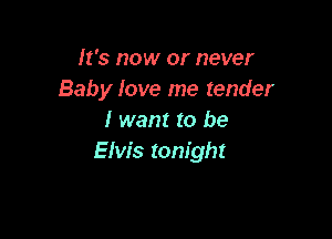 It's now or never
Baby love me tender

I want to be
Elvis tonight