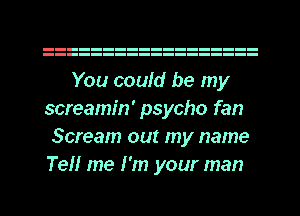 You could be my
screamin' psycho fan
Scream out my name
Tell me I'm your man