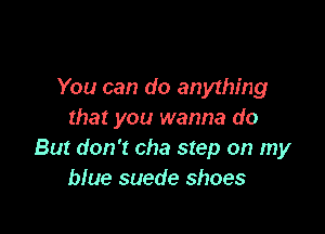 You can do anything

that you wanna do
But don't cha step on my
blue suede shoes