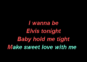 I wanna be

Elvis tonight
Baby hold me tight
Make sweet love with me