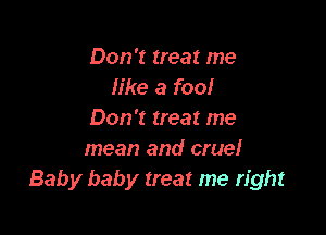 Don't treat me
like a fool

Don't treat me
mean and cruel
Baby baby treat me right