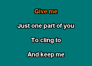 Give me

Just one part of you

To cling to

And keep me