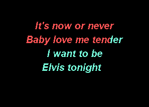 It's now or never
Baby love me tender

I want to be
Elvis tonight