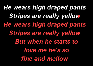 He wears high draped pants
Stripes are reaHy yellow
He wears high draped pants
Stripes are reaHy yellow
But when he starts to
love me he's so

fine and mellow