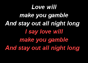 Love will
make you gamble
And stay out all night long

I say love will
make you gamble
And stay out all night long