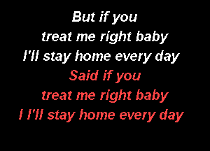 But if you
treat me right baby
I'll stay home every day

Said if you
treat me right baby
I I'll stay home every day