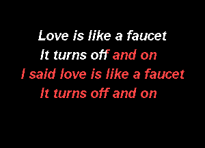 Love is like a faucet
It turns off and on

I said love is like a faucet
It turns off and on