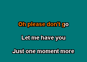 Oh please don't go

Let me have you

Just one moment more
