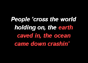 People 'cross the world
holding on, the earth

caved in, the ocean
came down crashin'