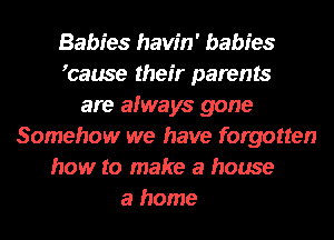 Babies havin' babies
tause their parents
are always gone
Somehow we have forgotten
how to make a house
a home