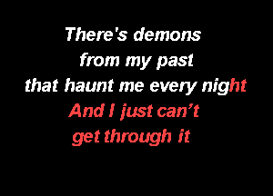 There's demons
from my past
that haunt me every night

And I just can't
get through it