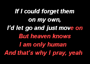 If! could forget them
on my own,
Pd let go and just move on
But heaven knows
I am only human
And thafs why I pray, yeah