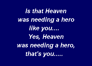 Is that Heaven
was needing a hero
like you....

Yes, Heaven
was needing a hero,
that's you .....