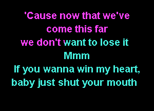 'Cause now that we've
come this far
we don't want to lose it
Mmm
If you wanna win my heart,
baby just shut your mouth