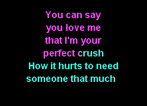 You can say
you love me
that I'm your

perfect crush
How it hurts to need
someone that much