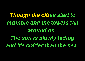 Though the cities start to
crumble and the towers fa
around us
The sun is slowly fading
and it's colder than the sea