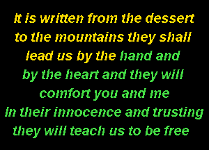 It is written from the dessert
to the mountains they shah
lead us by the hand and
by the heart and they wth
comfort you and me
hr their innocence and trusting
they wth teach us to be free
