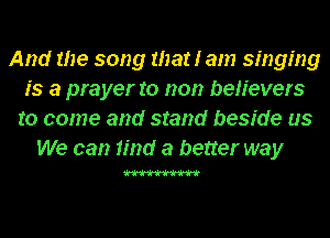 And the song that I am singing
is a prayer to non believers
to come and stand beside us
We can find a better way

W