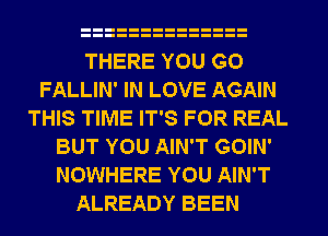 THERE YOU GO
FALLIN' IN LOVE AGAIN
THIS TIME IT'S FOR REAL
BUT YOU AIN'T GOIN'
NOWHERE YOU AIN'T

ALREADY BEEN