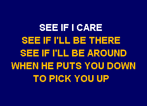 SEE IF I CARE
SEE IF I'LL BE THERE
SEE IF I'LL BE AROUND
WHEN HE PUTS YOU DOWN
TO PICK YOU UP