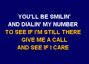 YOU'LL BE SMILIN'
AND DIALIN' MY NUMBER
TO SEE IF I'M STILL THERE
GIVE ME A CALL
AND SEE IF I CARE