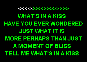 'QQQQQQQODA'A'A'A'A'AA

WHAT'S IN A KISS
HAVE YOU EVER WONDERED
JUST WHAT IT IS
MORE PERHAPS THAN JUST
A MOMENT 0F BLISS
TELL ME WHAT'S IN A KISS