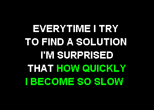 EVERYTIME I TRY
TO FIND A SOLUTION
I'M SURPRISED
THAT HOW QUICKLY
I BECOME SO SLOW

g