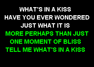 WHAT'S IN A KISS
HAVE YOU EVER WONDERED
JUST WHAT IT IS
MORE PERHAPS THAN JUST
ONE MOMENT 0F BLISS
TELL ME WHAT'S IN A KISS