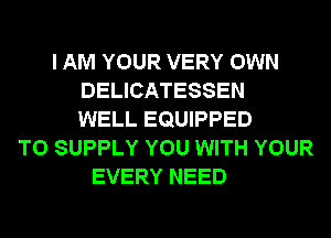 I AM YOUR VERY OWN
DELICATESSEN
WELL EQUIPPED
T0 SUPPLY YOU WITH YOUR
EVERY NEED