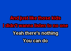 And just like those kids

I didn't wanna listen to no one
Yeah there's nothing
You can do