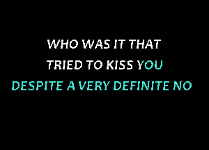 WHO WAS I T THAT
TRIED TO KISS YOU

DESPITE A VERY DEFINITE NO