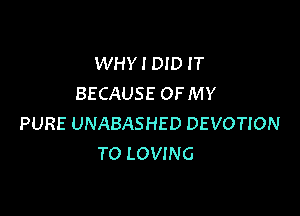 WHYIDID IT
BECAUSE OFMY

PURE UNABASHED DEVOTION
TO LOVING