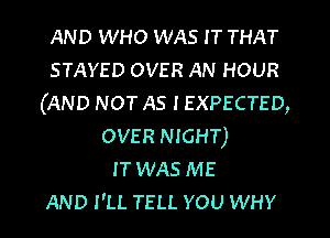 AND WHO WAS IT THAT
STAYED OVER AN HOUR
(AND NOT AS I EXPECTED,
OVER NIGHT)

IT WAS ME
AND I'LL TELL YOU WHY