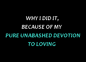 WHYIDID IT,
BECAUSE OFMY

PURE UNABASHED DEVOTION
TO LOVING
