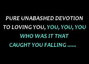 PURE UNABASHED DEVOTION
TO LOVING you, you, YOU, YOU

WHO WAS IT THAT
CAUGHT YOU FALLING ......