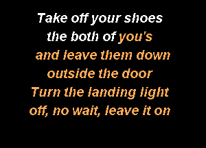 Take 01f your shoes
the both of you 's
and leave them down

outside the door
Tum the landing light
oft no wait, leave it on